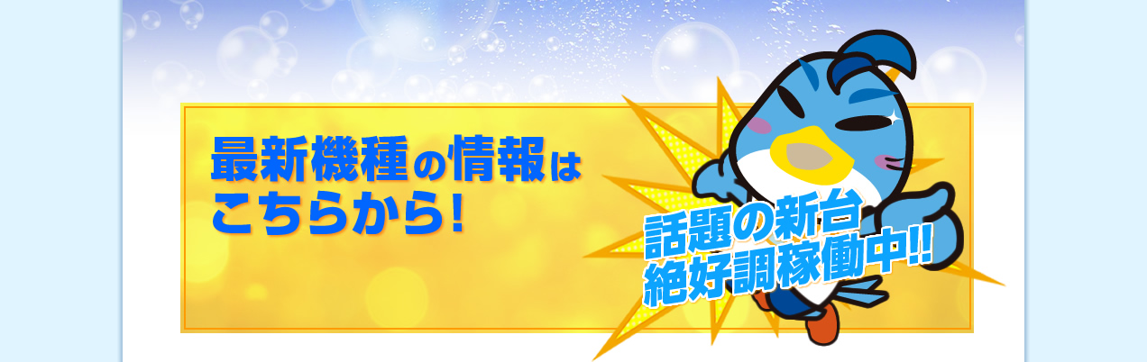 最新機種の情報はこちらから！話題の新台 絶好調稼働中！