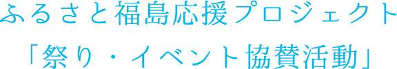 ふるさと福島応援プロジェクト「祭り・イベント協賛活動」