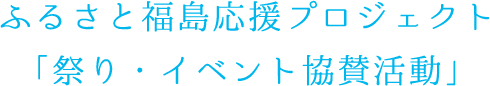 ふるさと福島応援プロジェクト「祭り・イベント協賛活動」