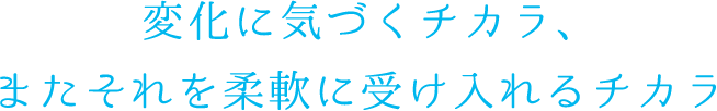 変化に気づくチカラ、またそれを柔軟に受け入れるチカラ