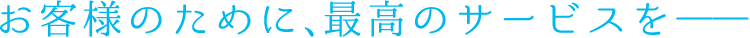 お客様のために、最高のサービスを――