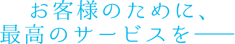 お客様のために、最高のサービスを――