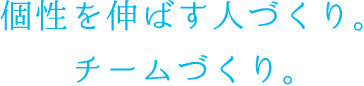 個性を伸ばす人づくり。チームづくり。
