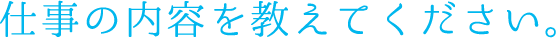 仕事の内容を教えてください。